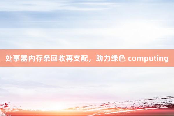 处事器内存条回收再支配,助力绿色 computing