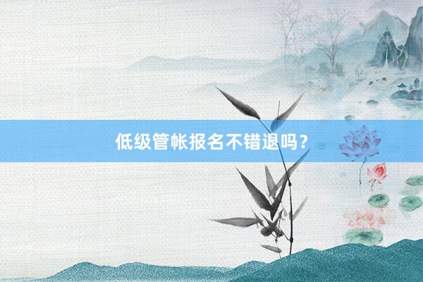 低级管帐报名不错退吗？