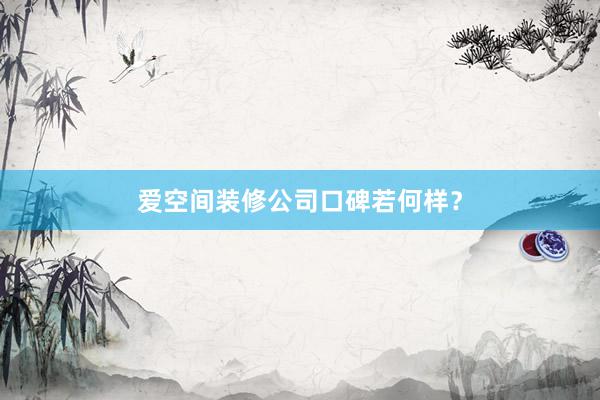 爱空间装修公司口碑若何样？