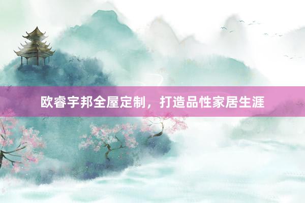 欧睿宇邦全屋定制，打造品性家居生涯