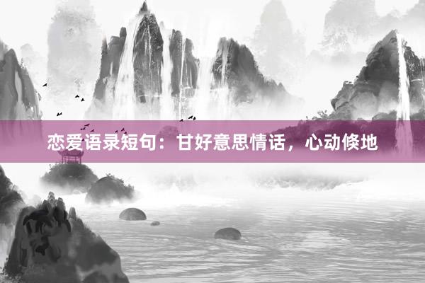 恋爱语录短句：甘好意思情话，心动倏地