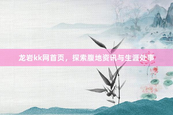 龙岩kk网首页，探索腹地资讯与生涯处事