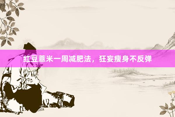 红豆薏米一周减肥法，狂妄瘦身不反弹