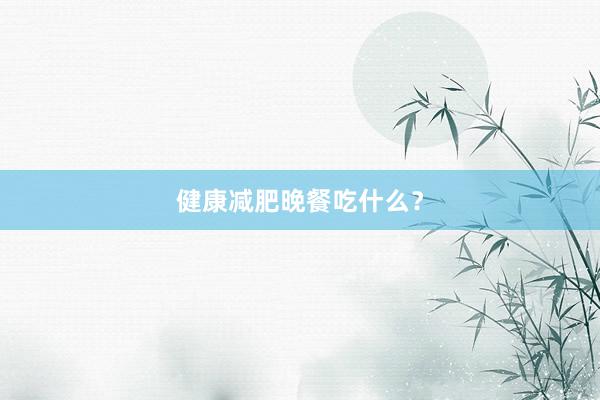 健康减肥晚餐吃什么?